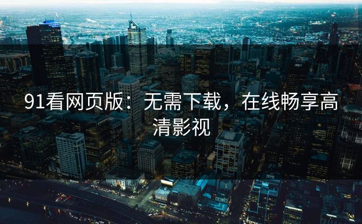 91看网页版：无需下载，在线畅享高清影视