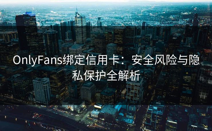 OnlyFans绑定信用卡：安全风险与隐私保护全解析