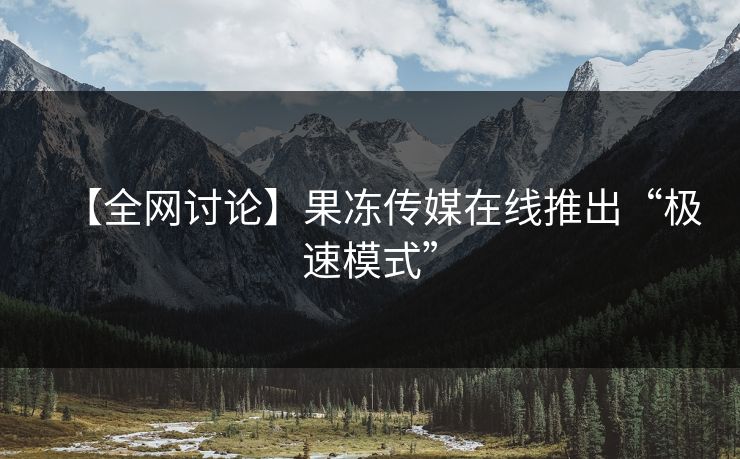 【全网讨论】果冻传媒在线推出“极速模式”