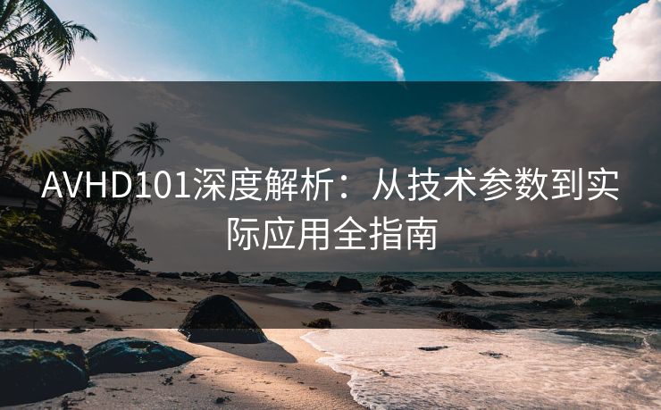 AVHD101深度解析：从技术参数到实际应用全指南