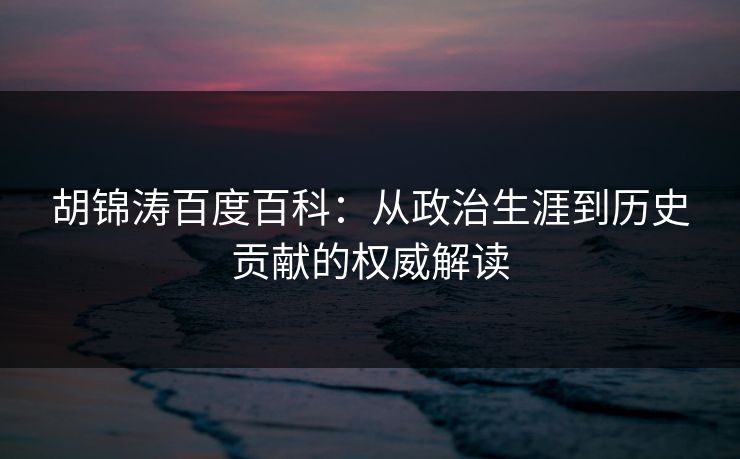 胡锦涛百度百科：从政治生涯到历史贡献的权威解读