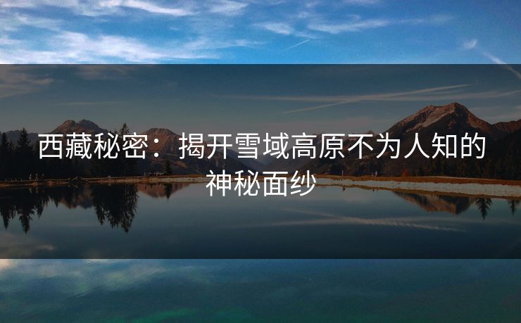 西藏秘密：揭开雪域高原不为人知的神秘面纱