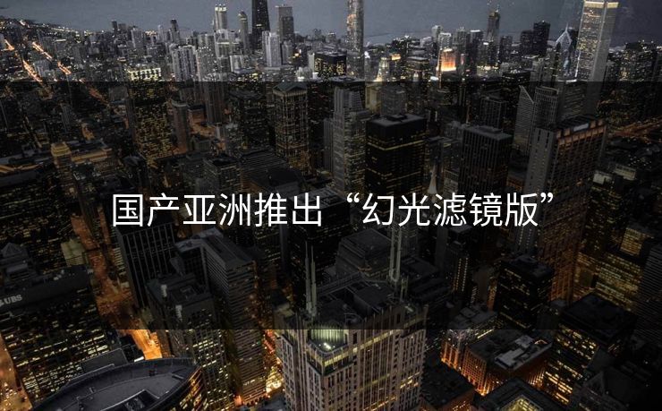 国产亚洲推出“幻光滤镜版”