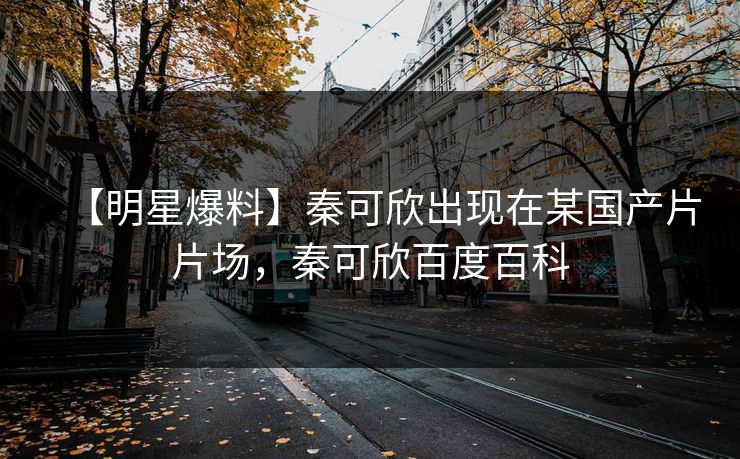 【明星爆料】秦可欣出现在某国产片片场，秦可欣百度百科