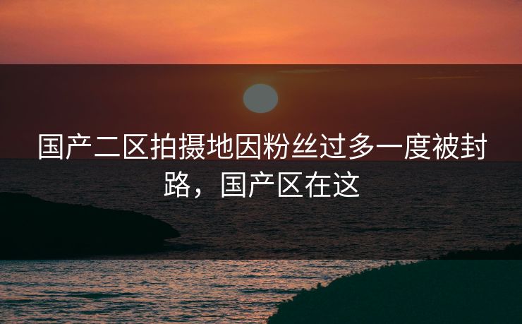国产二区拍摄地因粉丝过多一度被封路，国产区在这