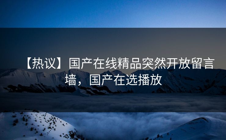【热议】国产在线精品突然开放留言墙，国产在选播放