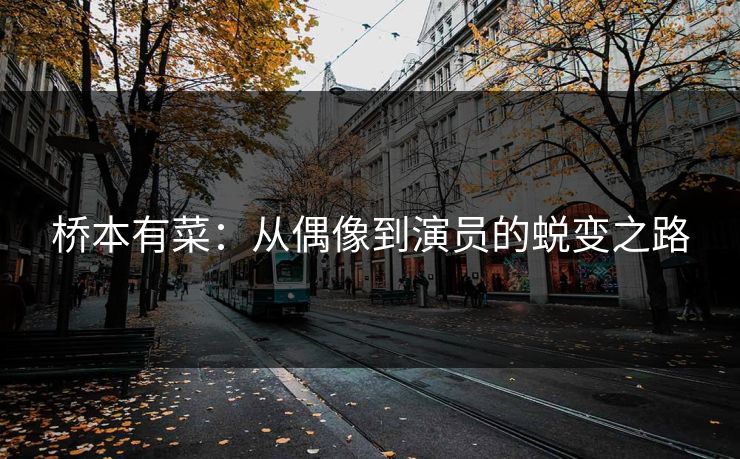 桥本有菜：从偶像到演员的蜕变之路