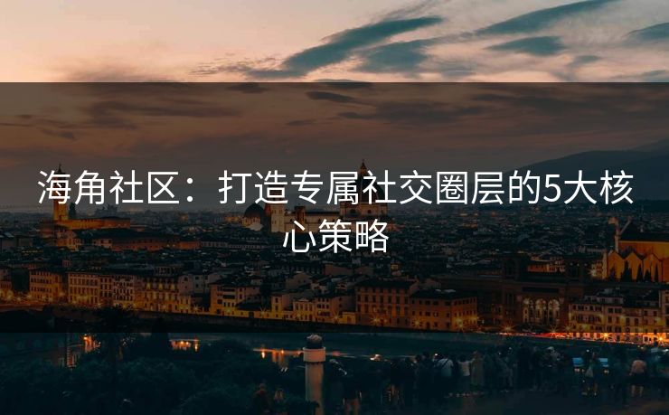 海角社区：打造专属社交圈层的5大核心策略