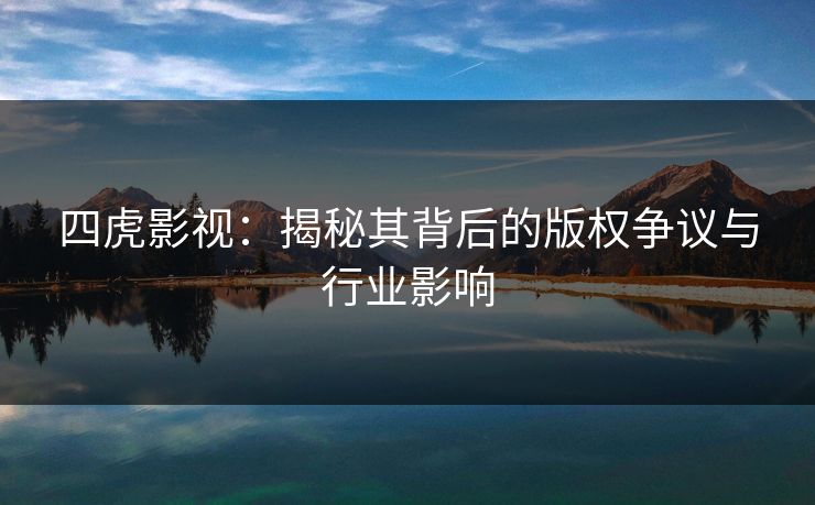 四虎影视：揭秘其背后的版权争议与行业影响