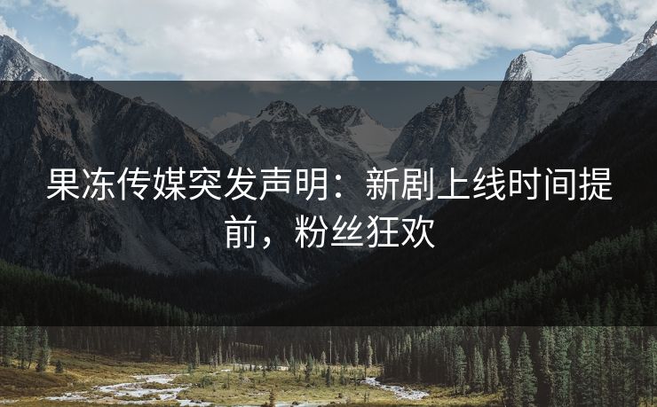 果冻传媒突发声明：新剧上线时间提前，粉丝狂欢