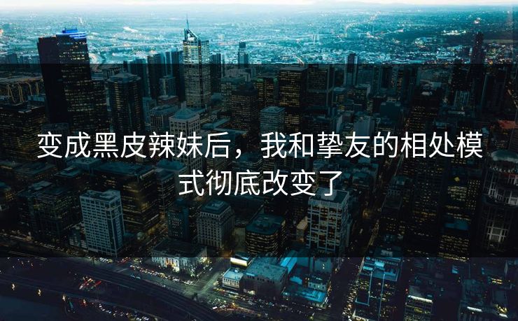 变成黑皮辣妹后，我和挚友的相处模式彻底改变了