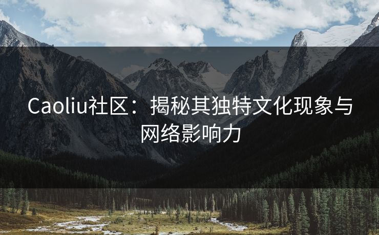 Caoliu社区：揭秘其独特文化现象与网络影响力