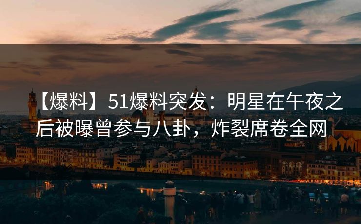 【爆料】51爆料突发：明星在午夜之后被曝曾参与八卦，炸裂席卷全网