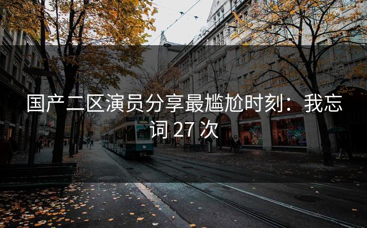 国产二区演员分享最尴尬时刻：我忘词 27 次