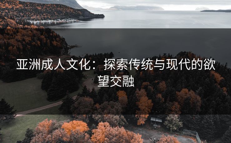 亚洲成人文化：探索传统与现代的欲望交融