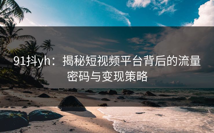 91抖yh：揭秘短视频平台背后的流量密码与变现策略