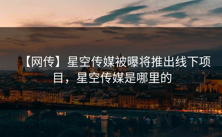 【网传】星空传媒被曝将推出线下项目，星空传媒是哪里的
