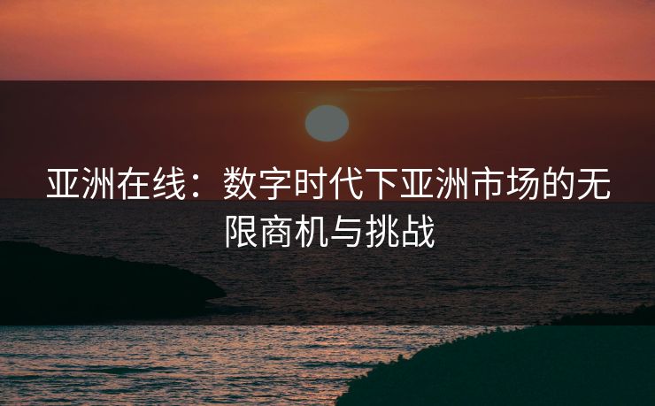 亚洲在线：数字时代下亚洲市场的无限商机与挑战