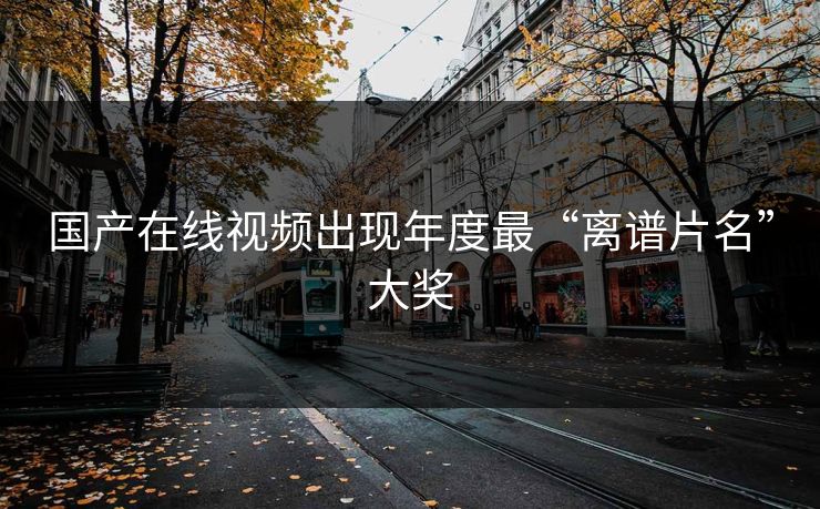 国产在线视频出现年度最“离谱片名”大奖