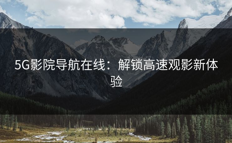5G影院导航在线：解锁高速观影新体验