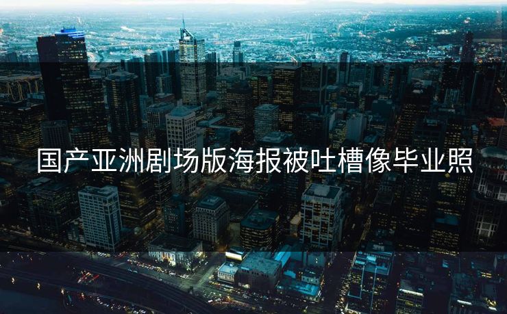 国产亚洲剧场版海报被吐槽像毕业照
