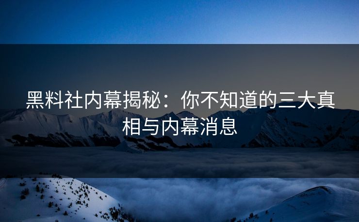 黑料社内幕揭秘：你不知道的三大真相与内幕消息