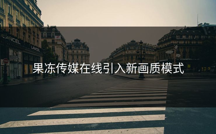 果冻传媒在线引入新画质模式