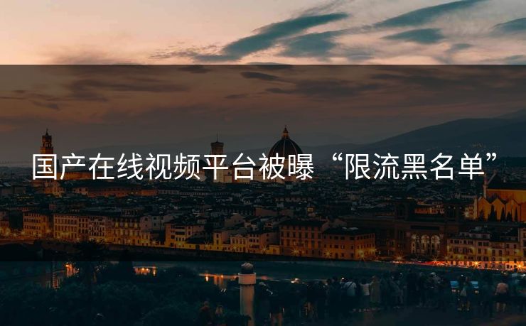 国产在线视频平台被曝“限流黑名单”