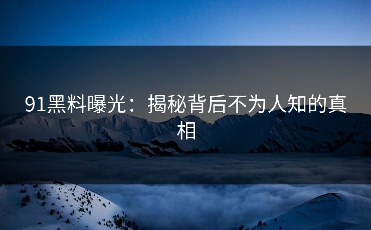 91黑料曝光：揭秘背后不为人知的真相