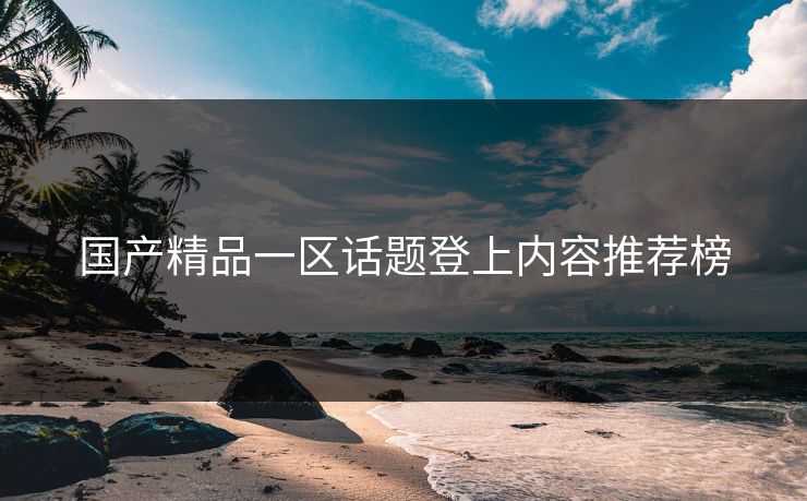 国产精品一区话题登上内容推荐榜
