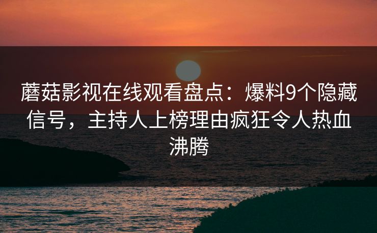 蘑菇影视在线观看盘点：爆料9个隐藏信号，主持人上榜理由疯狂令人热血沸腾