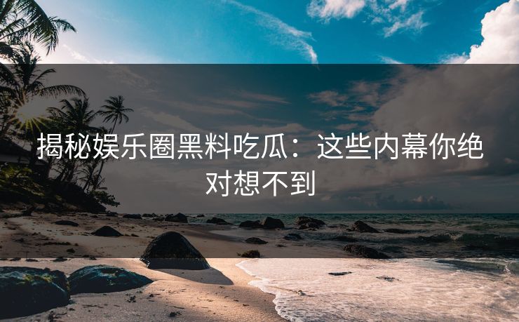 揭秘娱乐圈黑料吃瓜：这些内幕你绝对想不到