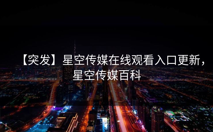 【突发】星空传媒在线观看入口更新，星空传媒百科