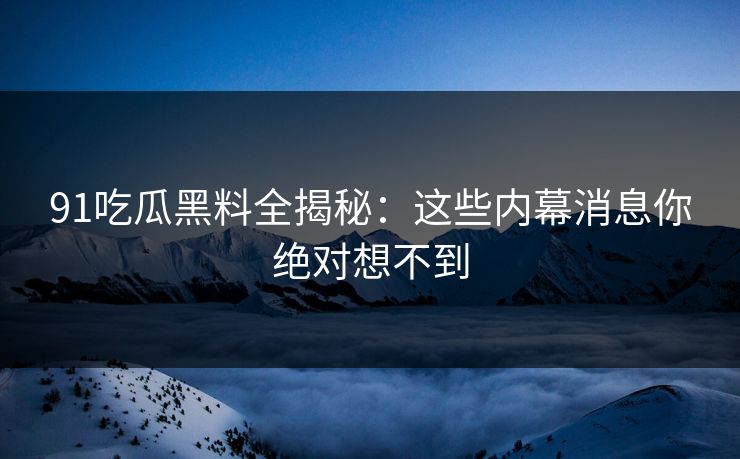 91吃瓜黑料全揭秘：这些内幕消息你绝对想不到