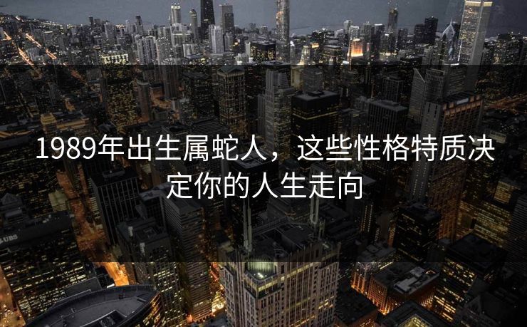 1989年出生属蛇人，这些性格特质决定你的人生走向