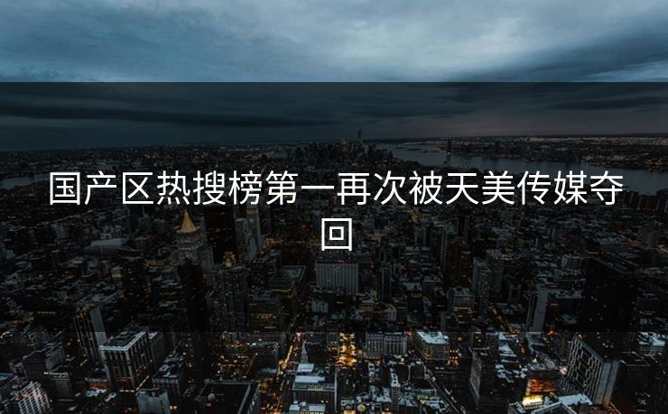 国产区热搜榜第一再次被天美传媒夺回