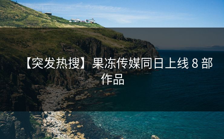 【突发热搜】果冻传媒同日上线 8 部作品