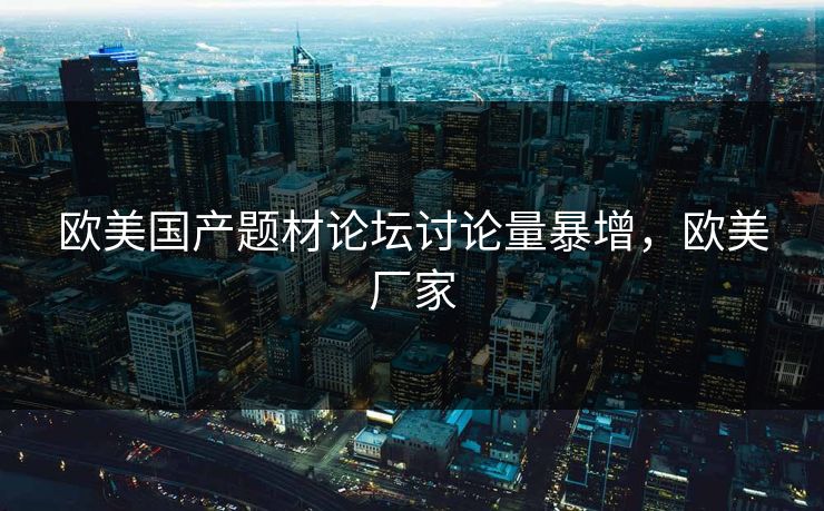 欧美国产题材论坛讨论量暴增，欧美厂家
