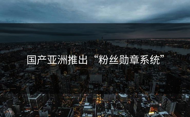 国产亚洲推出“粉丝勋章系统”