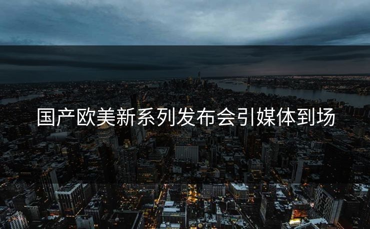 国产欧美新系列发布会引媒体到场