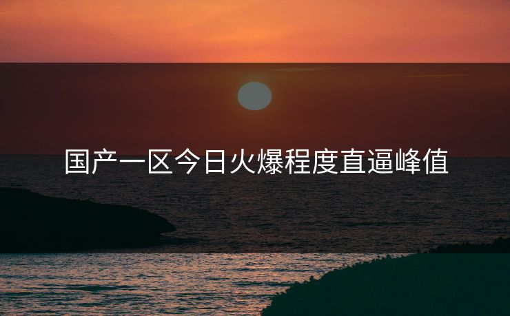 国产一区今日火爆程度直逼峰值