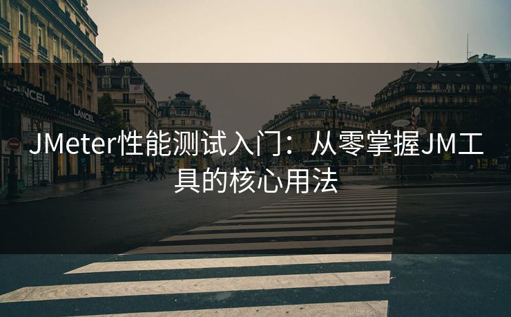 JMeter性能测试入门：从零掌握JM工具的核心用法
