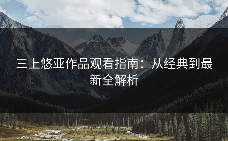 三上悠亚作品观看指南：从经典到最新全解析