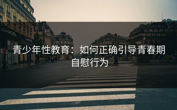 青少年性教育：如何正确引导青春期自慰行为