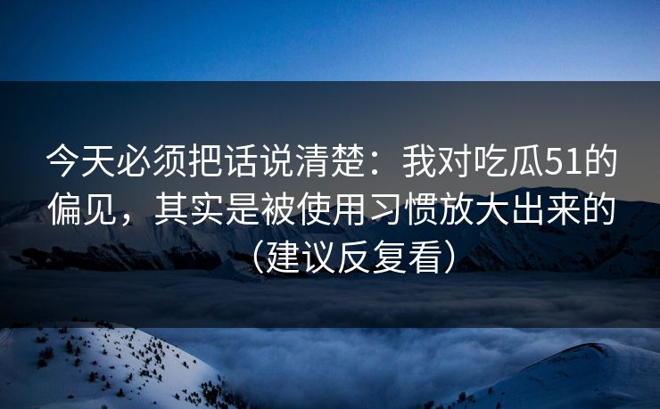 今天必须把话说清楚：我对吃瓜51的偏见，其实是被使用习惯放大出来的（建议反复看）